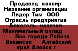 Продавец- кассир › Название организации ­ Лидер Тим, ООО › Отрасль предприятия ­ Алкоголь, напитки › Минимальный оклад ­ 36 000 - Все города Работа » Вакансии   . Алтайский край,Алейск г.